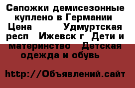 Сапожки демисезонные, куплено в Германии › Цена ­ 500 - Удмуртская респ., Ижевск г. Дети и материнство » Детская одежда и обувь   